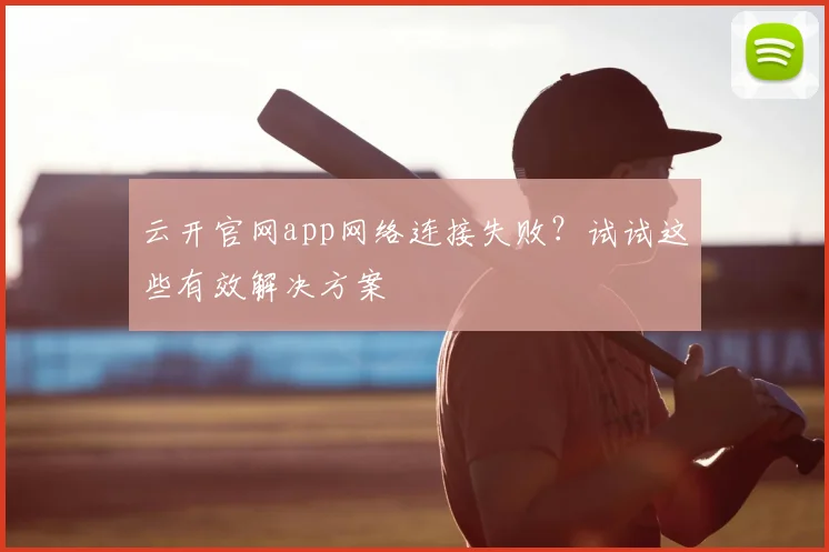云开官网app网络连接失败？试试这些有效解决方案