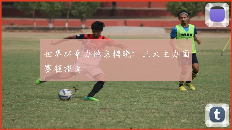 世界杯举办地点揭晓：三大主办国赛程指南