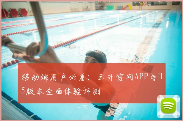 移动端用户必看：云开官网APP与H5版本全面体验评测