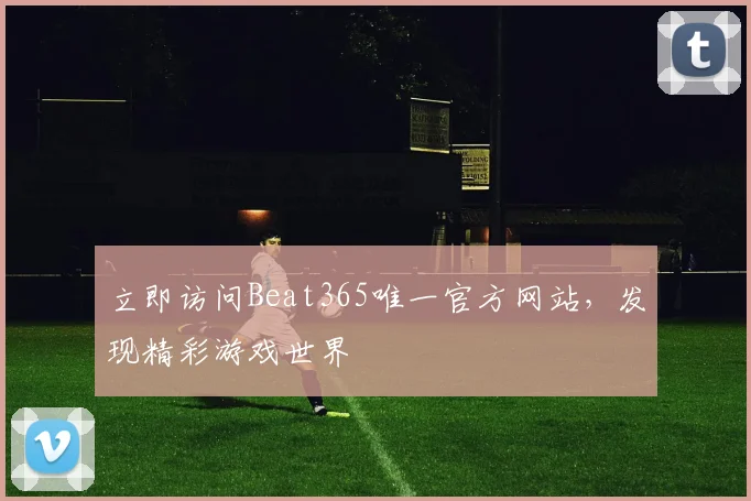立即访问Beat365唯一官方网站，发现精彩游戏世界