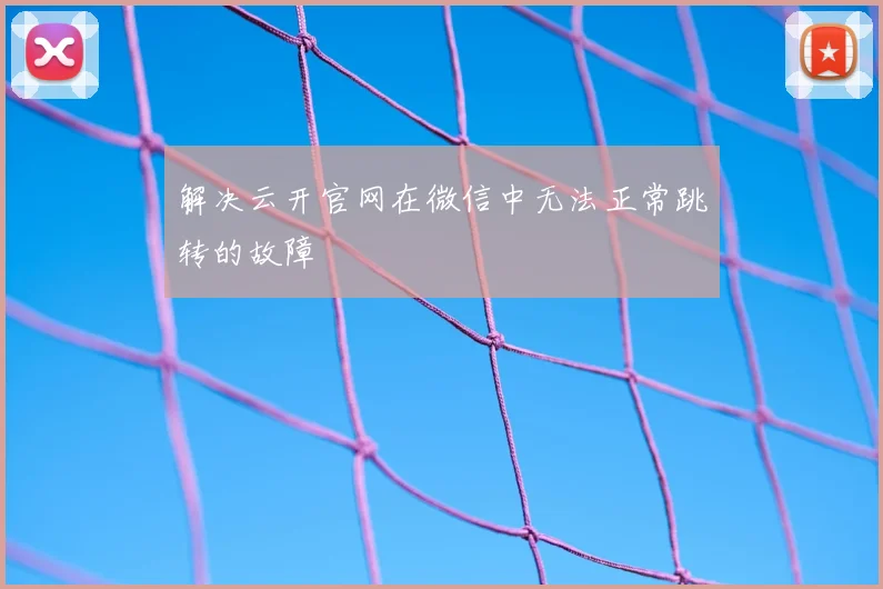 解决云开官网在微信中无法正常跳转的故障