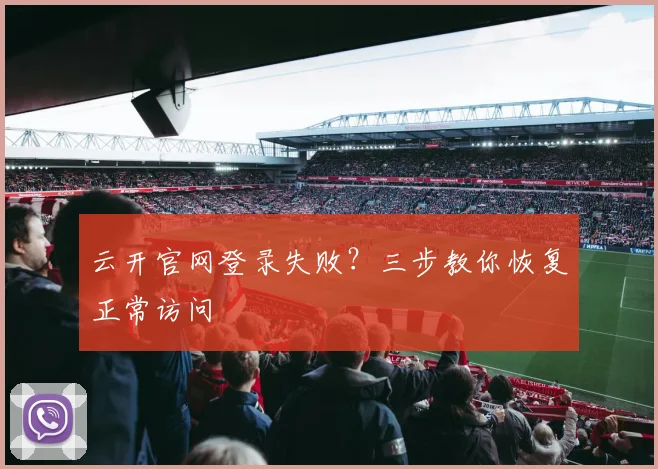 云开官网登录失败？三步教你恢复正常访问