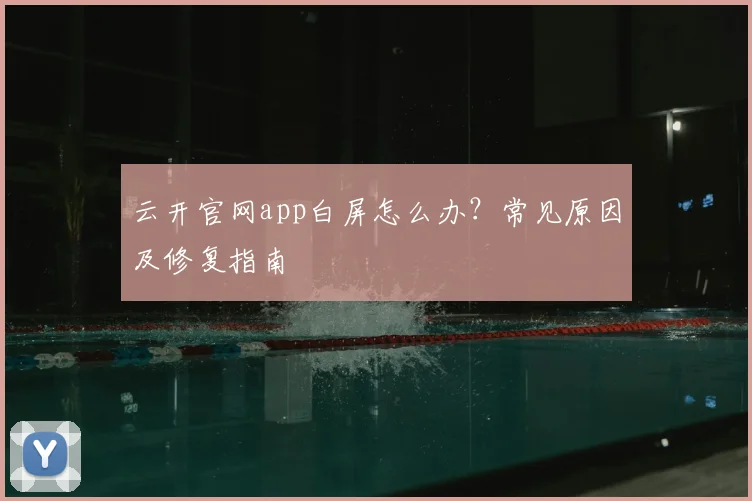 云开官网app白屏怎么办？常见原因及修复指南