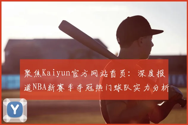 聚焦Kaiyun官方网站首页：深度报道NBA新赛季夺冠热门球队实力分析