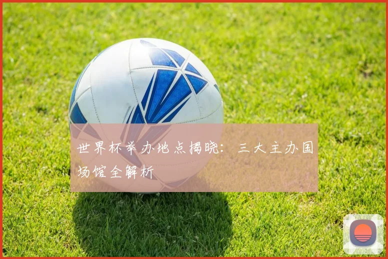 世界杯举办地点揭晓：三大主办国场馆全解析