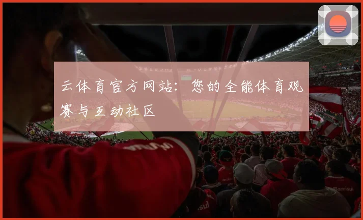 云体育官方网站：您的全能体育观赛与互动社区