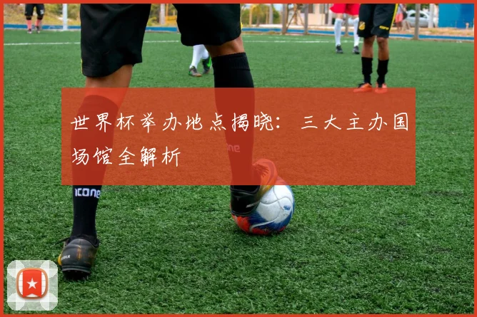 世界杯举办地点揭晓：三大主办国场馆全解析