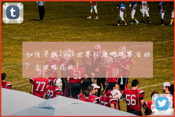 如何寻找2026世界杯酒吧观赛活动？全攻略在此！