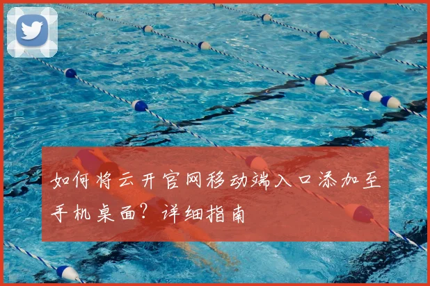 如何将云开官网移动端入口添加至手机桌面？详细指南