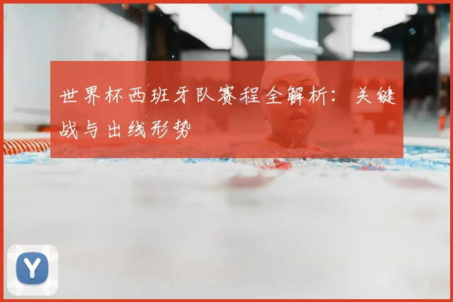 世界杯西班牙队赛程全解析：关键战与出线形势