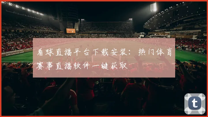看球直播平台下载安装：热门体育赛事直播软件一键获取