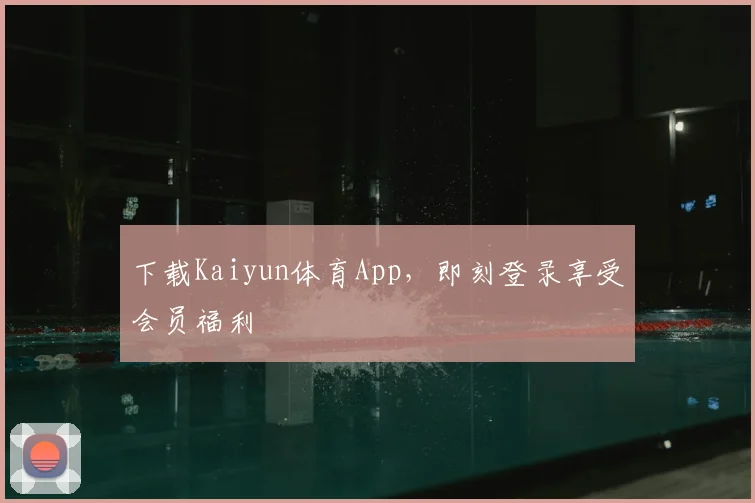 下载Kaiyun体育App，即刻登录享受会员福利