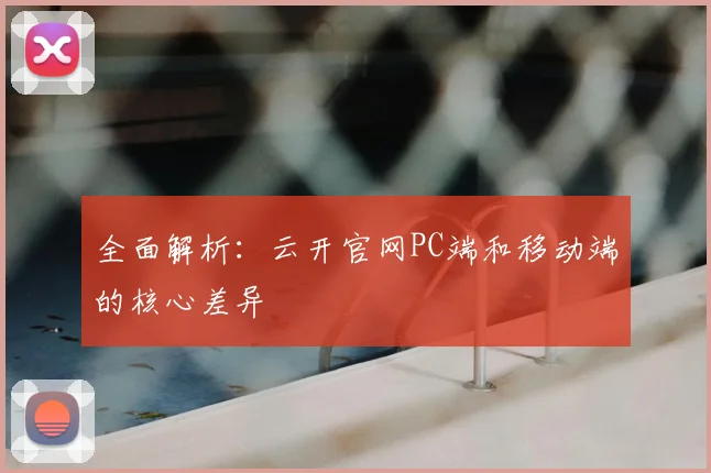 全面解析：云开官网PC端和移动端的核心差异