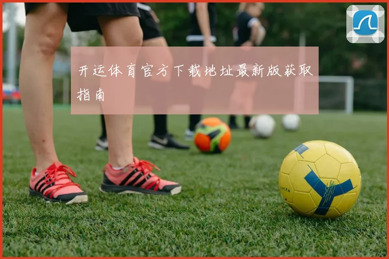 开运体育官方下载地址最新版获取指南