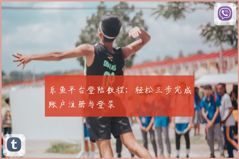 乐鱼平台登陆教程：轻松三步完成账户注册与登录