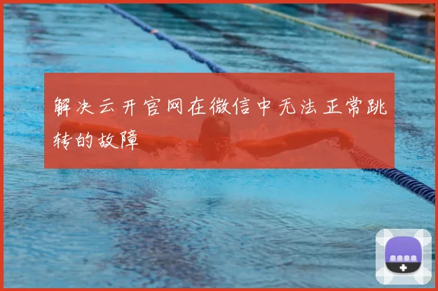 解决云开官网在微信中无法正常跳转的故障