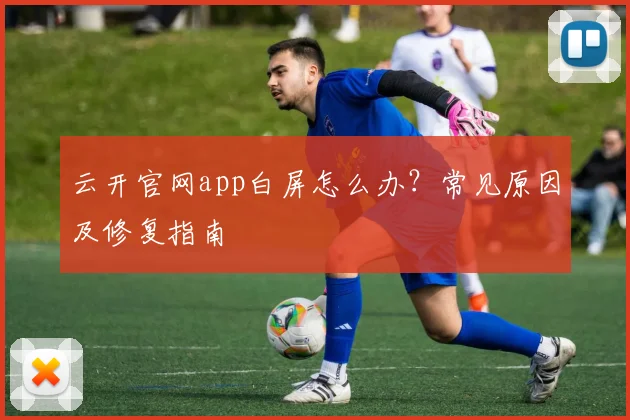 云开官网app白屏怎么办？常见原因及修复指南