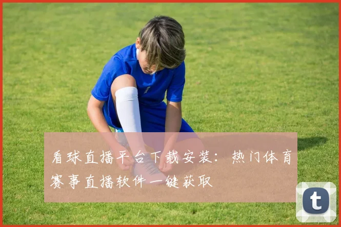 看球直播平台下载安装:热门体育赛事直播软件一键获取