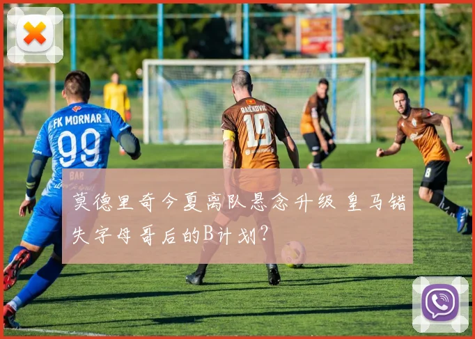 莫德里奇今夏离队悬念升级 皇马错失字母哥后的B计划？