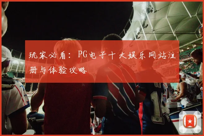 玩家必看：PG电子十大娱乐网站注册与体验攻略