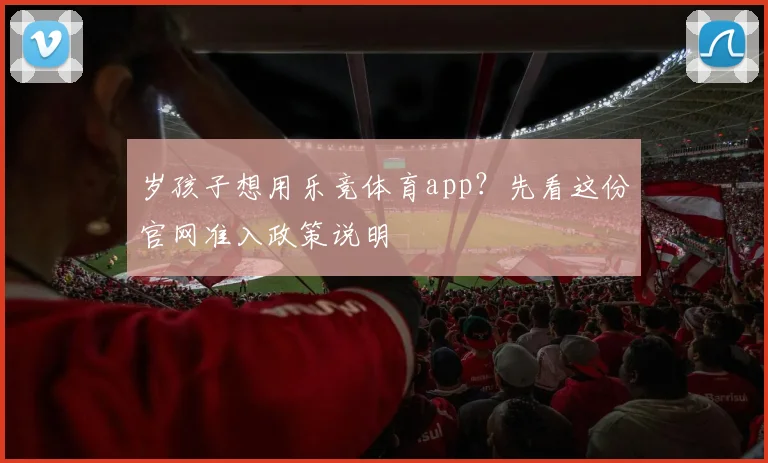 岁孩子想用乐竞体育app？先看这份官网准入政策说明