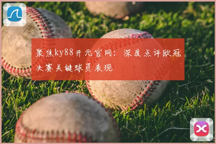 聚焦ky88开元官网：深度点评欧冠决赛关键球员表现