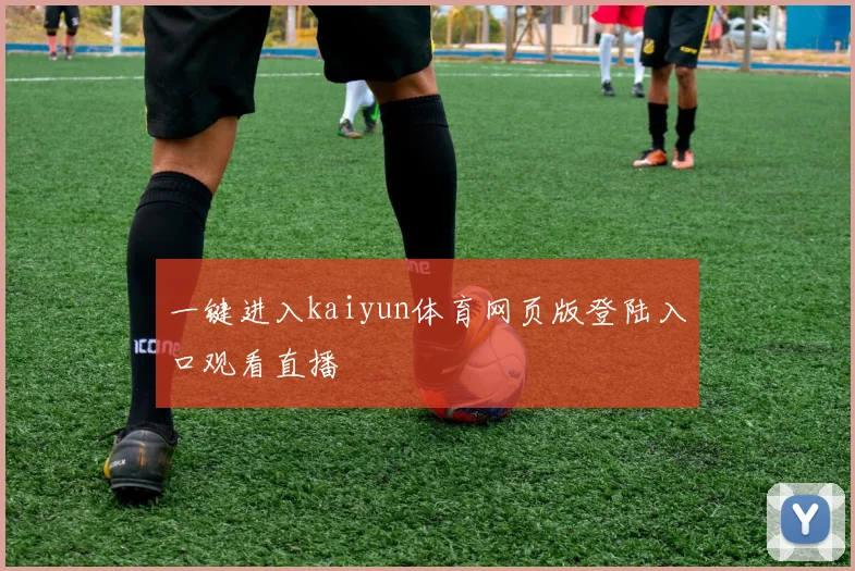 一键进入kaiyun体育网页版登陆入口观看直播