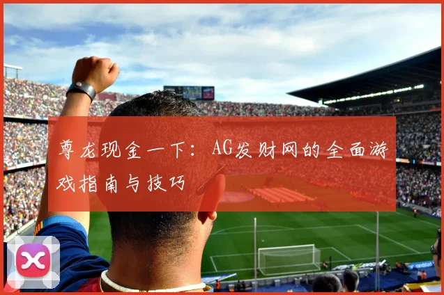 尊龙现金一下：AG发财网的全面游戏指南与技巧