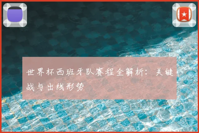 世界杯西班牙队赛程全解析：关键战与出线形势