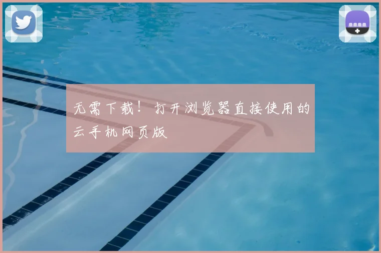 无需下载！打开浏览器直接使用的云手机网页版