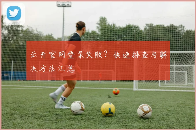 云开官网登录失败？快速排查与解决方法汇总