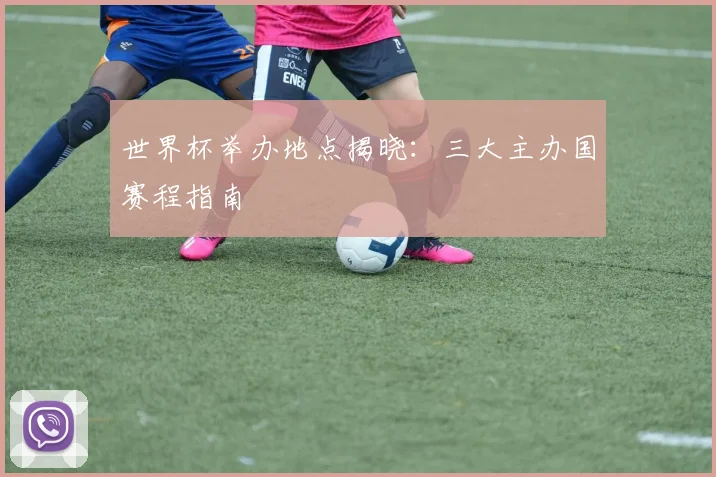 世界杯举办地点揭晓：三大主办国赛程指南