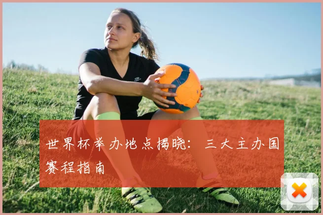 世界杯举办地点揭晓：三大主办国赛程指南