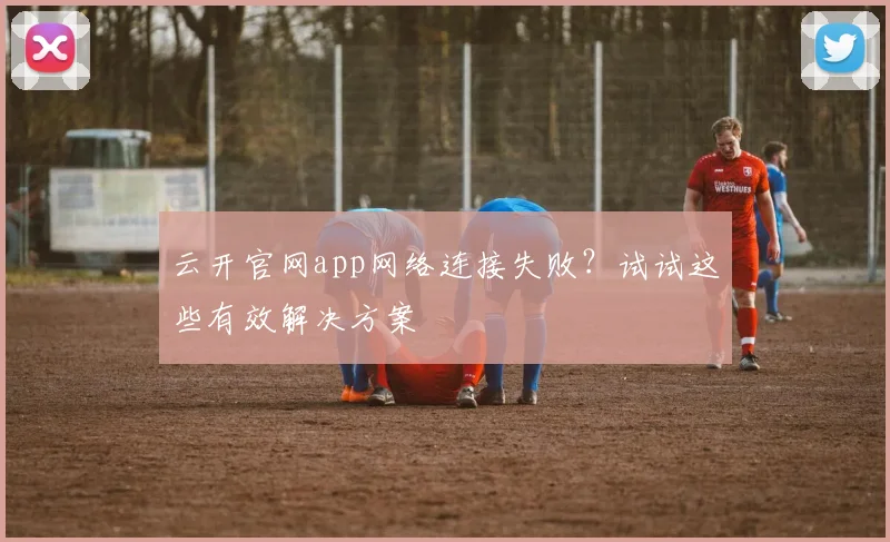 云开官网app网络连接失败？试试这些有效解决方案