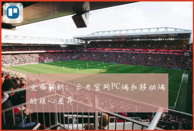 全面解析：云开官网PC端和移动端的核心差异